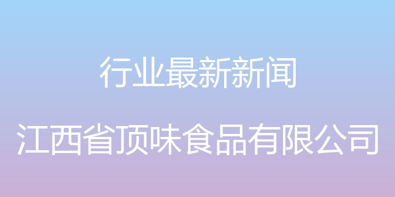 行业最新新闻 - 江西省顶味食品有限公司