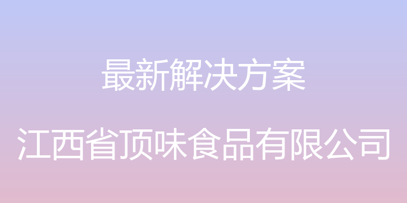 最新解决方案 - 江西省顶味食品有限公司