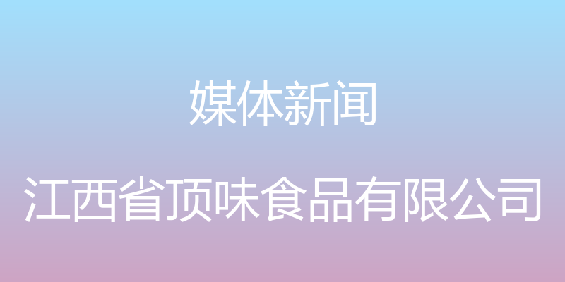 媒体新闻 - 江西省顶味食品有限公司