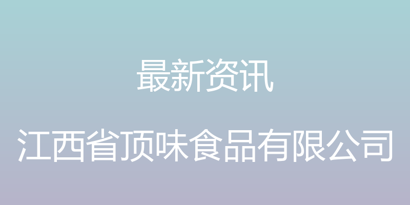 最新资讯 - 江西省顶味食品有限公司